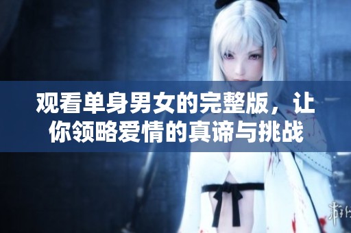 观看单身男女的完整版，让你领略爱情的真谛与挑战