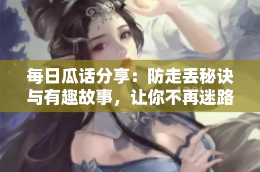 每日瓜话分享：防走丢秘诀与有趣故事，让你不再迷路