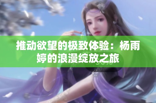 推动欲望的极致体验：杨雨婷的浪漫绽放之旅