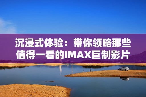 沉浸式体验：带你领略那些值得一看的IMAX巨制影片