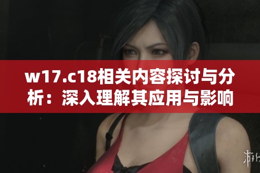 w17.c18相关内容探讨与分析：深入理解其应用与影响