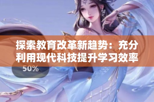 探索教育改革新趋势：充分利用现代科技提升学习效率