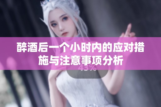 醉酒后一个小时内的应对措施与注意事项分析