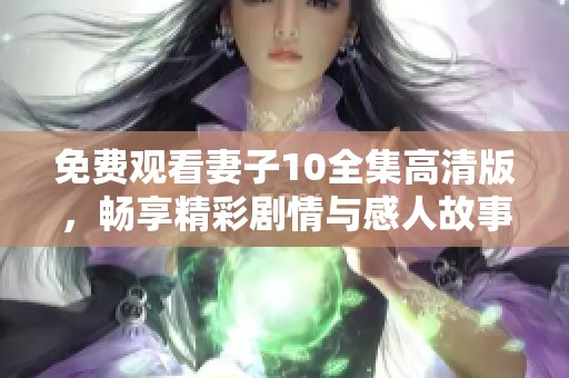 免费观看妻子10全集高清版，畅享精彩剧情与感人故事