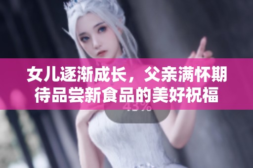 女儿逐渐成长，父亲满怀期待品尝新食品的美好祝福