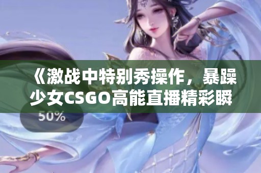 《激战中特别秀操作，暴躁少女CSGO高能直播精彩瞬间》