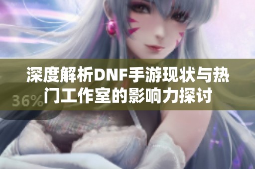 深度解析DNF手游现状与热门工作室的影响力探讨