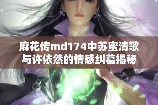 麻花传md174中苏蜜清歌与许依然的情感纠葛揭秘