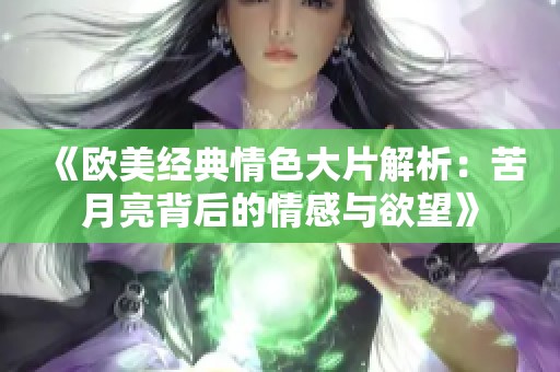 《欧美经典情色大片解析：苦月亮背后的情感与欲望》