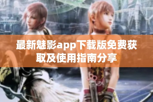 最新魅影app下载版免费获取及使用指南分享