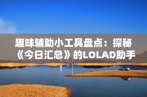 趣味辅助小工具盘点：探秘《今日汇总》的LOLAD助手新体验