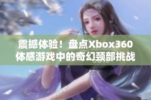 震撼体验！盘点Xbox360体感游戏中的奇幻颈部挑战