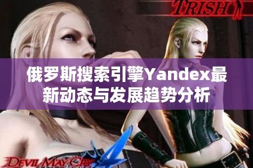 俄罗斯搜索引擎Yandex最新动态与发展趋势分析