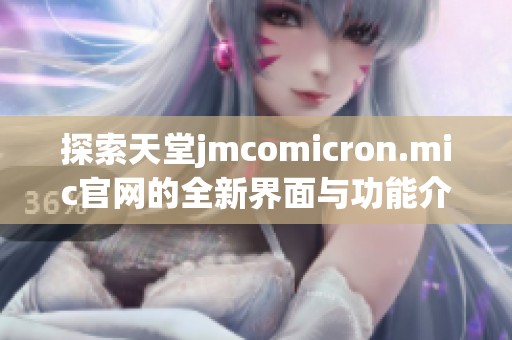 探索天堂jmcomicron.mic官网的全新界面与功能介绍