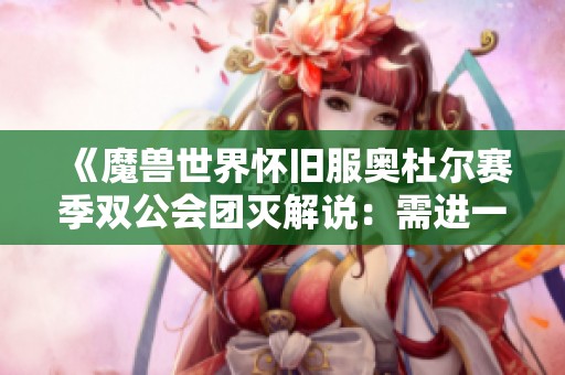 《魔兽世界怀旧服奥杜尔赛季双公会团灭解说：需进一步调整与削弱》