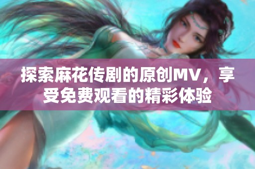 探索麻花传剧的原创MV，享受免费观看的精彩体验