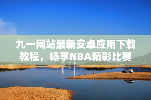 九一网站最新安卓应用下载教程，畅享NBA精彩比赛