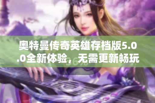 奥特曼传奇英雄存档版5.0.0全新体验，无需更新畅玩攻略