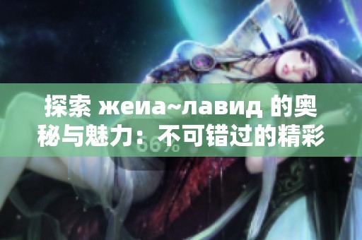 探索 жеиа~лавид 的奥秘与魅力：不可错过的精彩内容