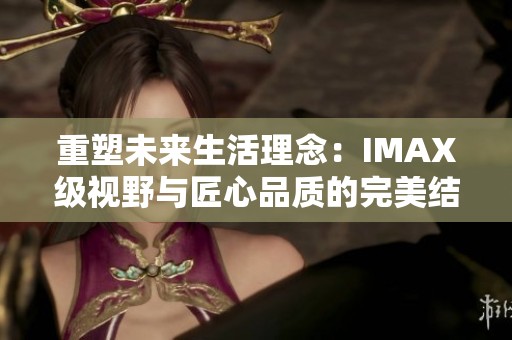 重塑未来生活理念：IMAX级视野与匠心品质的完美结合