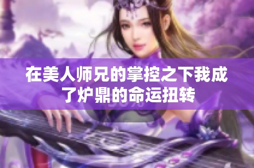 在美人师兄的掌控之下我成了炉鼎的命运扭转