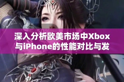 深入分析欧美市场中Xbox与iPhone的性能对比与发展潜力