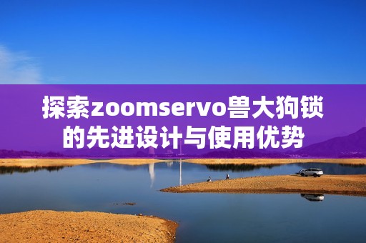 探索zoomservo兽大狗锁的先进设计与使用优势