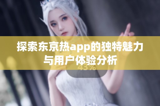 探索东京热app的独特魅力与用户体验分析