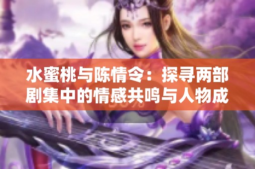 水蜜桃与陈情令：探寻两部剧集中的情感共鸣与人物成长