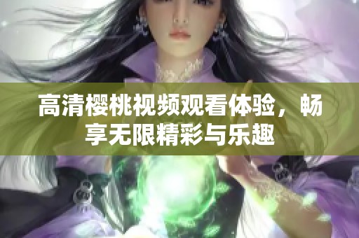 高清樱桃视频观看体验，畅享无限精彩与乐趣