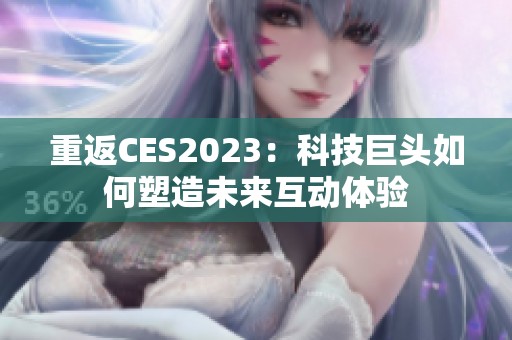 重返CES2023：科技巨头如何塑造未来互动体验