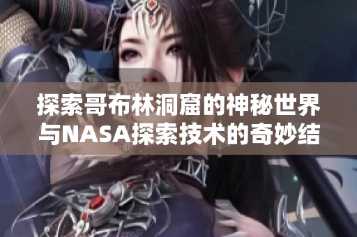 探索哥布林洞窟的神秘世界与NASA探索技术的奇妙结合