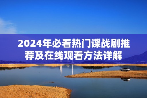 2024年必看热门谍战剧推荐及在线观看方法详解