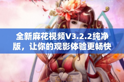 全新麻花视频V3.2.2纯净版，让你的观影体验更畅快无阻