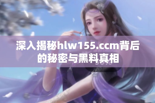 深入揭秘hlw155.ccm背后的秘密与黑料真相