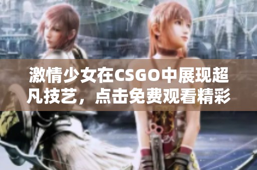 激情少女在CSGO中展现超凡技艺，点击免费观看精彩瞬间