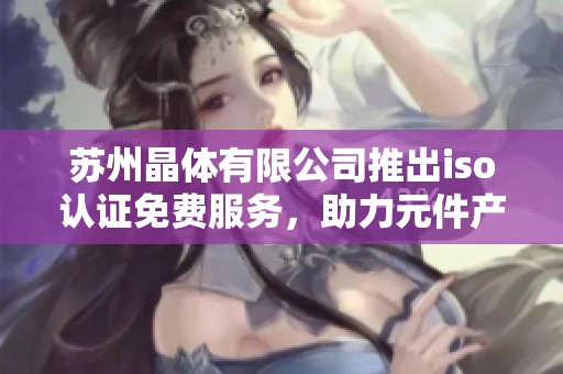 苏州晶体有限公司推出iso认证免费服务，助力元件产业升级