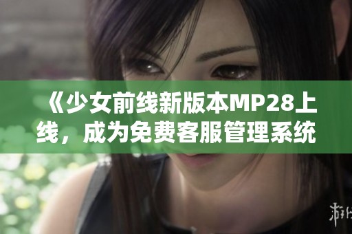 《少女前线新版本MP28上线，成为免费客服管理系统》