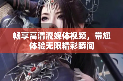 畅享高清流媒体视频，带您体验无限精彩瞬间