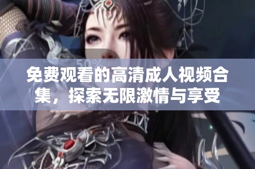 免费观看的高清成人视频合集，探索无限激情与享受