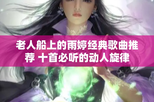 老人船上的雨婷经典歌曲推荐 十首必听的动人旋律