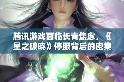 腾讯游戏面临长青焦虑，《星之破晓》停服背后的密集人事变动解析