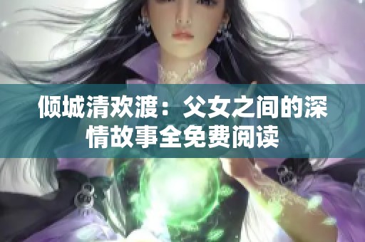 倾城清欢渡：父女之间的深情故事全免费阅读