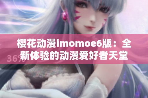 樱花动漫imomoe6版：全新体验的动漫爱好者天堂