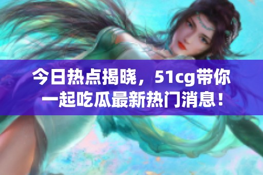 今日热点揭晓，51cg带你一起吃瓜最新热门消息！