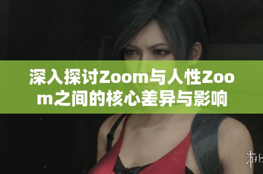 深入探讨Zoom与人性Zoom之间的核心差异与影响