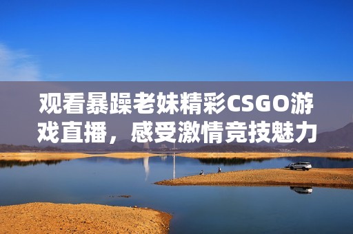 观看暴躁老妹精彩CSGO游戏直播，感受激情竞技魅力