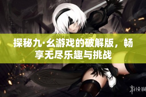 探秘九·幺游戏的破解版，畅享无尽乐趣与挑战