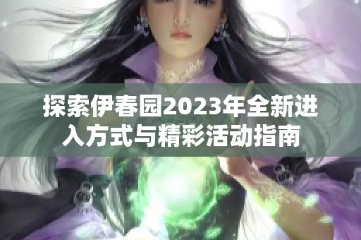 探索伊春园2023年全新进入方式与精彩活动指南