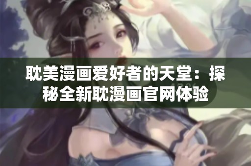 耽美漫画爱好者的天堂：探秘全新耽漫画官网体验